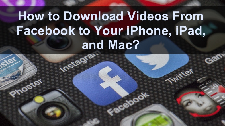 Want to Download Facebook Videos to your iPhone, iPad, or Mac? Here's How You Can Do It!