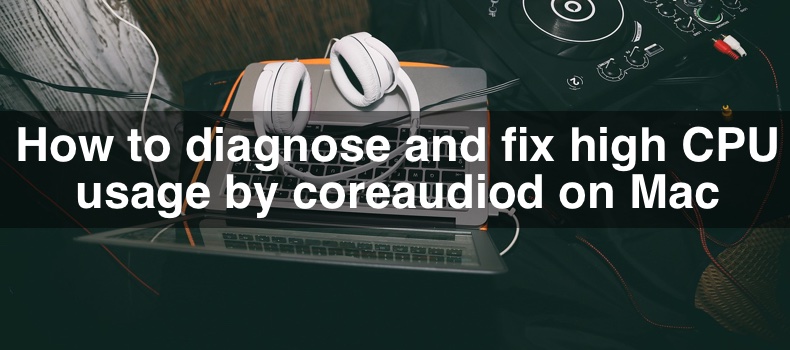 How to diagnose and fix high CPU usage by coreaudiod on Mac