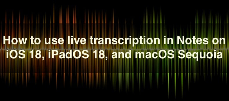 How to use live transcription in Notes on iOS 18, iPadOS 18, and macOS Sequoia