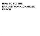 ERR_NETWORK_CHANGED | 6 Proven Ways to Fix It